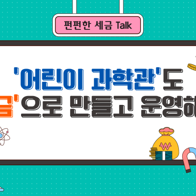 ‘어린이 과학관’도 ‘세금’으로 만들고 운영해요!