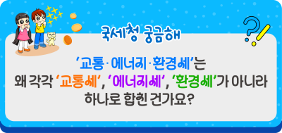 Q. ‘교통·에너지·환경세’는 왜 각각 ‘교통세’, ‘에너지세’, ‘환경세’가 아니라 하나로 합친 건가요?