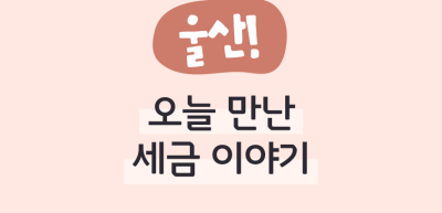 ✍(울산) 오늘 만난 세금 이야기 _박서은 명예기자