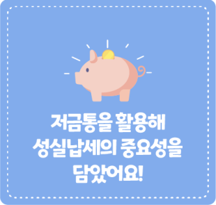 저금통을 활용해 성실납세의 중요성을 담았어요!